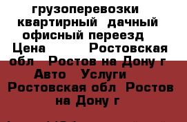 грузоперевозки.  квартирный, дачный, офисный переезд. › Цена ­ 500 - Ростовская обл., Ростов-на-Дону г. Авто » Услуги   . Ростовская обл.,Ростов-на-Дону г.